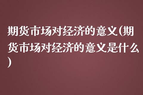 期货市场对经济的意义(期货市场对经济的意义是什么)_https://www.iteshow.com_商品期货_第1张