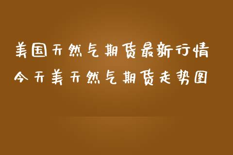 美国天然气期货最新行情 今天美天然气期货走势图_https://www.iteshow.com_黄金期货_第1张