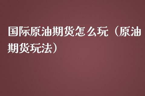 国际原油期货怎么玩（原油期货玩法）_https://www.iteshow.com_商品期权_第1张