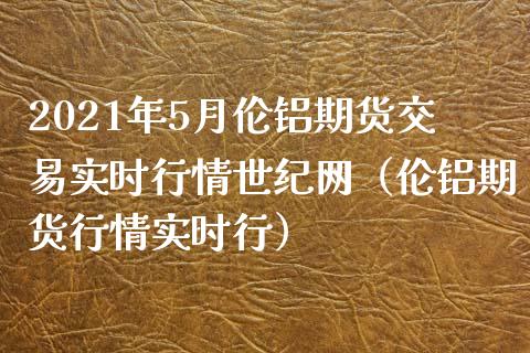 2021年5月伦铝期货交易实时行情世纪网（伦铝期货行情实时行）_https://www.iteshow.com_商品期货_第1张