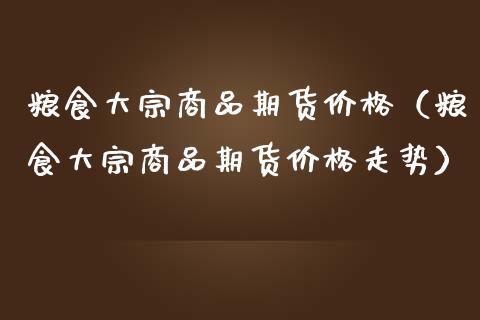 粮食大宗商品期货价格（粮食大宗商品期货价格走势）_https://www.iteshow.com_商品期权_第1张