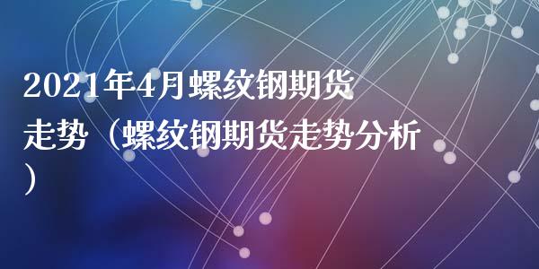 2021年4月螺纹钢期货走势（螺纹钢期货走势分析）_https://www.iteshow.com_股指期权_第1张