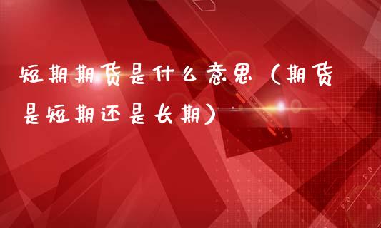 短期期货是什么意思（期货是短期还是长期）_https://www.iteshow.com_期货交易_第1张