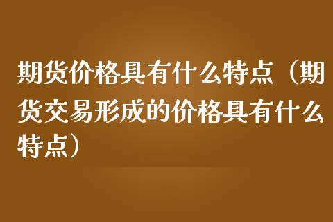 期货价格具有什么特点（期货交易形成的价格具有什么特点）_https://www.iteshow.com_商品期权_第1张