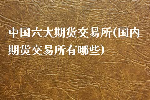 中国六大期货交易所(国内期货交易所有哪些)_https://www.iteshow.com_期货开户_第1张