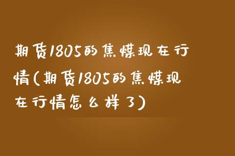 期货1805的焦煤现在行情(期货1805的焦煤现在行情怎么样了)_https://www.iteshow.com_原油期货_第1张