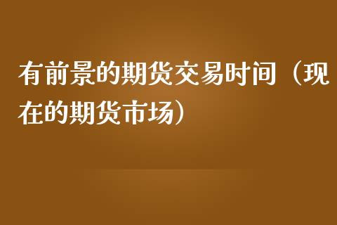 有前景的期货交易时间（现在的期货市场）_https://www.iteshow.com_股指期权_第1张