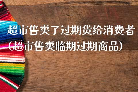 超市售卖了过期货给消费者(超市售卖临期过期商品)_https://www.iteshow.com_期货手续费_第1张