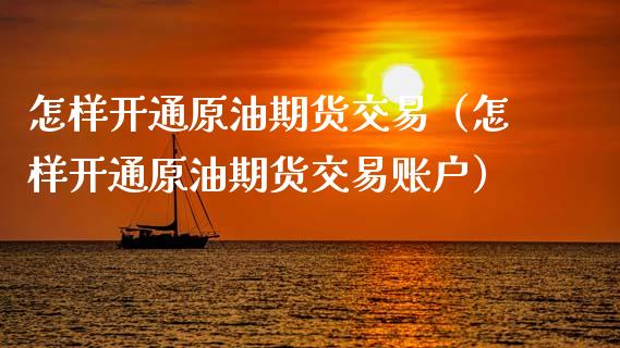 怎样开通原油期货交易（怎样开通原油期货交易账户）_https://www.iteshow.com_原油期货_第1张