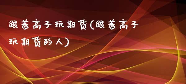 跟着高手玩期货(跟着高手玩期货的人)_https://www.iteshow.com_黄金期货_第1张