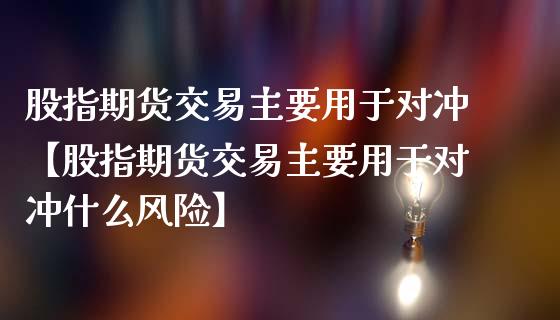 股指期货交易主要用于对冲【股指期货交易主要用于对冲什么风险】_https://www.iteshow.com_股指期权_第1张