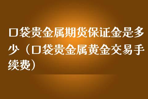 口袋贵金属期货保证金是多少（口袋贵金属黄金交易手续费）_https://www.iteshow.com_股指期权_第1张