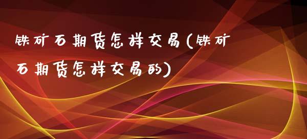 铁矿石期货怎样交易(铁矿石期货怎样交易的)_https://www.iteshow.com_期货知识_第1张