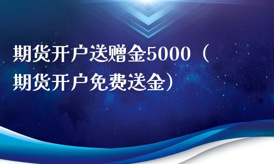 期货开户送赠金5000（期货开户免费送金）_https://www.iteshow.com_期货百科_第1张