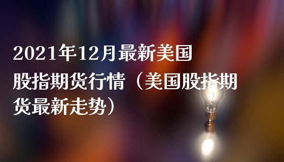 2021年12月最新美国股指期货行情（美国股指期货最新走势）_https://www.iteshow.com_期货知识_第1张