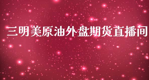 三明美原油外盘期货直播间_https://www.iteshow.com_期货知识_第1张