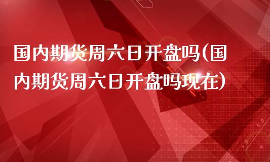 国内期货周六日开盘吗(国内期货周六日开盘吗现在)_https://www.iteshow.com_期货百科_第1张