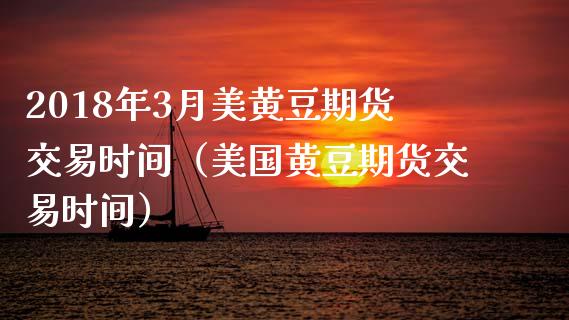 2018年3月美黄豆期货交易时间（美国黄豆期货交易时间）_https://www.iteshow.com_股指期货_第1张