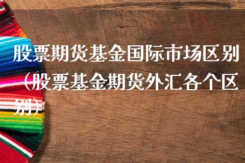 股票期货基金国际市场区别（股票基金期货外汇各个区别）_https://www.iteshow.com_商品期权_第1张