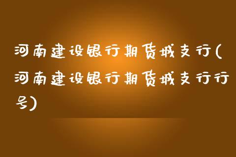 河南建设银行期货城支行(河南建设银行期货城支行行号)_https://www.iteshow.com_期货百科_第1张