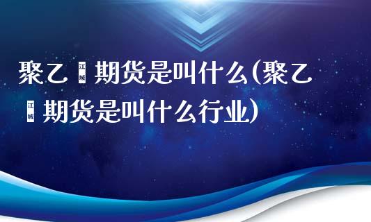 聚乙烯期货是叫什么(聚乙烯期货是叫什么行业)_https://www.iteshow.com_期货手续费_第1张