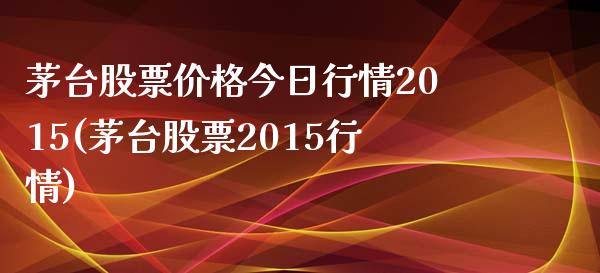 茅台股票价格今日行情2015(茅台股票2015行情)_https://www.iteshow.com_黄金期货_第1张