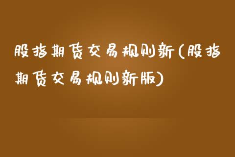 股指期货交易规则新(股指期货交易规则新版)_https://www.iteshow.com_商品期权_第1张