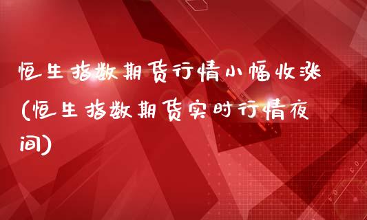 恒生指数期货行情小幅收涨(恒生指数期货实时行情夜间)_https://www.iteshow.com_期货交易_第1张