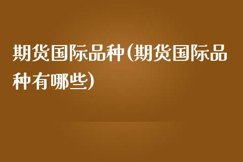 期货国际品种(期货国际品种有哪些)_https://www.iteshow.com_期货品种_第1张