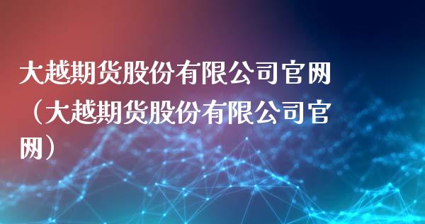 大越期货股份有限公司官网（大越期货股份有限公司官网）_https://www.iteshow.com_原油期货_第1张