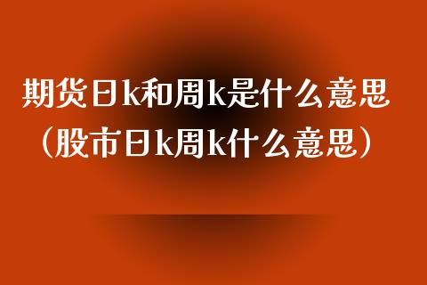 期货日k和周k是什么意思（股市日k周k什么意思）_https://www.iteshow.com_股指期权_第1张