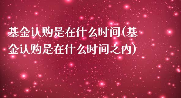 基金认购是在什么时间(基金认购是在什么时间之内)_https://www.iteshow.com_期货交易_第1张