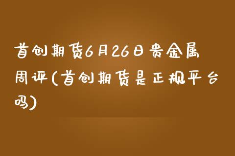 首创期货6月26日贵金属周评(首创期货是正规平台吗)_https://www.iteshow.com_原油期货_第1张