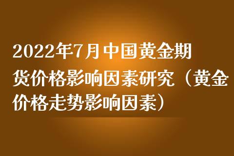 2022年7月中国黄金期货价格影响因素研究（黄金价格走势影响因素）_https://www.iteshow.com_期货百科_第1张