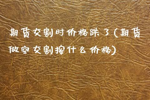 期货交割时价格跌了(期货做空交割按什么价格)_https://www.iteshow.com_基金_第1张