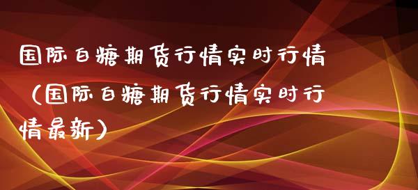 国际白糖期货行情实时行情（国际白糖期货行情实时行情最新）_https://www.iteshow.com_期货公司_第1张