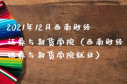 2021年12月西南财经证券与期货学院（西南财经证券与期货学院就业）_https://www.iteshow.com_期货开户_第1张