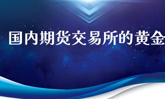 国内期货交易所的黄金_https://www.iteshow.com_期货百科_第1张