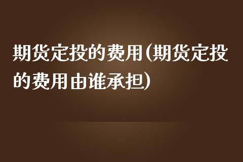 期货定投的费用(期货定投的费用由谁承担)_https://www.iteshow.com_股指期货_第1张