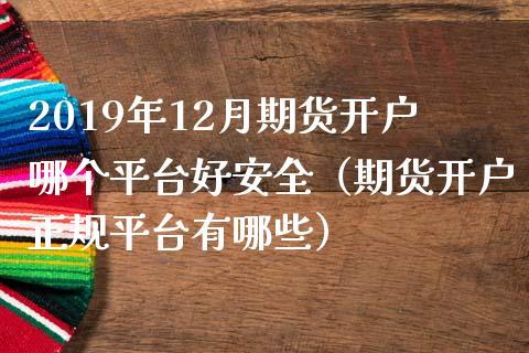 2019年12月期货开户哪个平台好安全（期货开户正规平台有哪些）_https://www.iteshow.com_期货百科_第1张