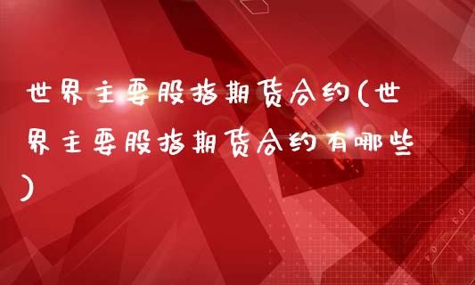 世界主要股指期货合约(世界主要股指期货合约有哪些)_https://www.iteshow.com_期货交易_第1张