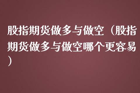 股指期货做多与做空（股指期货做多与做空哪个更容易）_https://www.iteshow.com_期货知识_第1张