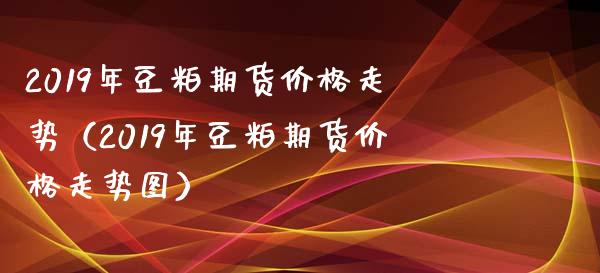 2019年豆粕期货价格走势（2019年豆粕期货价格走势图）_https://www.iteshow.com_股指期货_第1张