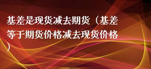 基差是现货减去期货（基差等于期货价格减去现货价格）_https://www.iteshow.com_黄金期货_第1张