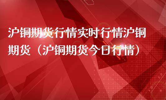 沪铜期货行情实时行情沪铜期货（沪铜期货今日行情）_https://www.iteshow.com_股指期货_第1张