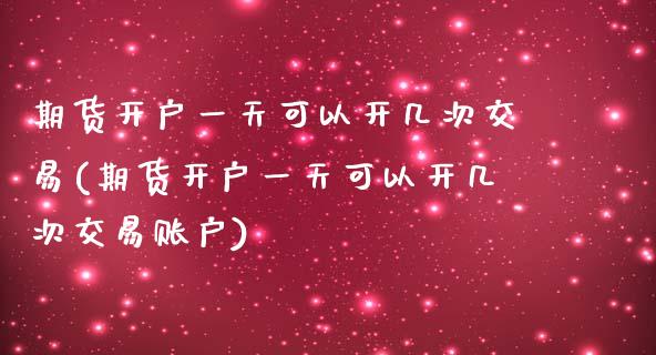 期货开户一天可以开几次交易(期货开户一天可以开几次交易账户)_https://www.iteshow.com_期货开户_第1张