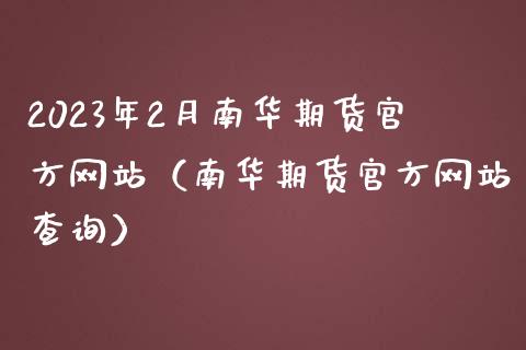 2023年2月南华期货官方网站（南华期货官方网站查询）_https://www.iteshow.com_期货品种_第1张