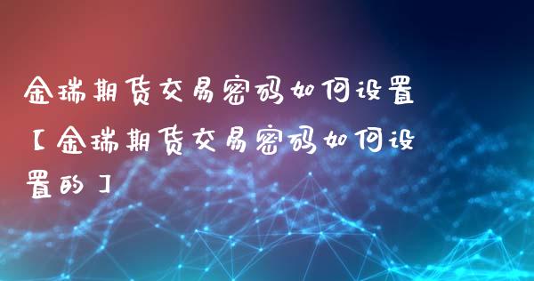 金瑞期货交易密码如何设置【金瑞期货交易密码如何设置的】_https://www.iteshow.com_期货知识_第1张