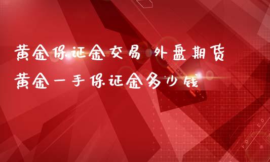 黄金保证金交易 外盘期货黄金一手保证金多少钱_https://www.iteshow.com_股指期货_第1张