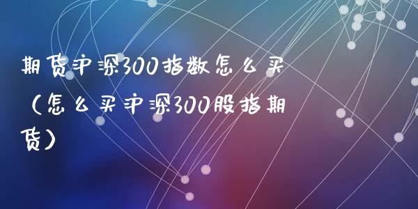 期货沪深300指数怎么买（怎么买沪深300股指期货）_https://www.iteshow.com_期货品种_第1张